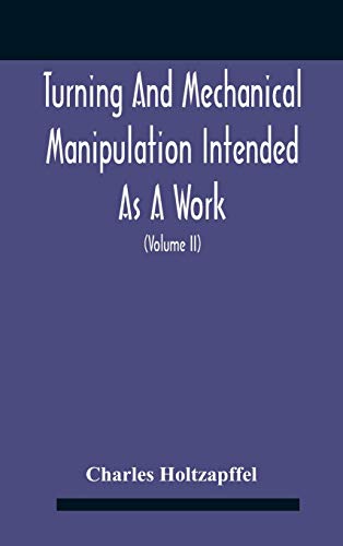 Turning And Mechanical Manipulation Intended As A Work Of General Reference And Practical Instruction On The Lathe, And The Various Mechanical Pursuits Followed By Amateurs (Volume Ii) The Principles Of Construction, Action, And Application Of Cutting Too