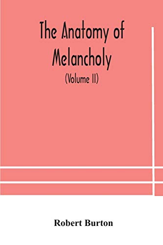 The Anatomy Of Melancholy, What It Is, With All The Kinds, Causes, Symptomes, Prognostics, And Several Curses Of It. In Three Paritions. With Their Several Sections, Members And Subsections, Philosophically, Medically, Historically, Opened And Cut Up (Vol