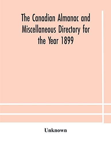 The Canadian Almanac And Miscellaneous Directory For The Year 1899 Being The Third Year After Leap Year Containing Full And Authentic Commercial, Statistical, Astronomical, Departmental, Ecclesiastical, Educational, Financial, And General Information