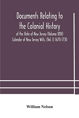 Documents Relating To The Colonial History Of The State Of New Jersey (Volume Xxii) Calendar Of New Jersey Wills, (Vol. I) 1670-1730