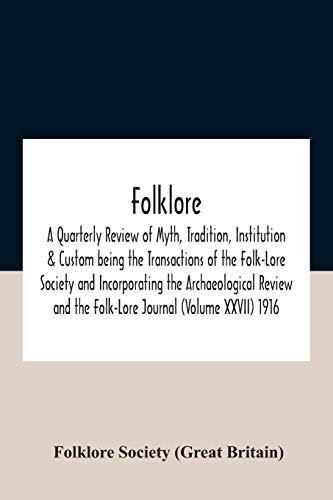 Folklore; A Quarterly Review of Myth, Tradition, Institution & Custom being the Transactions of the Folk-Lore Society and Incorporating the Archaeological Review and the Folk-Lore Journal (Volume XXVII) 1916