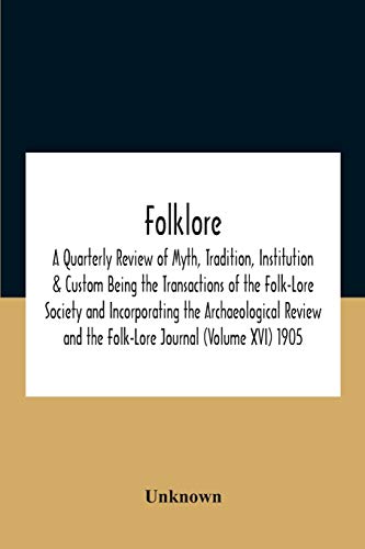Folklore; A Quarterly Review Of Myth, Tradition, Institution & Custom Being The Transactions Of The Folk-Lore Society And Incorporating The Archaeological Review And The Folk-Lore Journal (Volume Xvi) 1905
