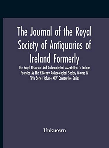 The Journal Of The Royal Society Of Antiquaries Of Ireland Formerly The Royal Historical And Archaeological Association Or Ireland Founded As The Kilkenny Archaeological Society Volume Iv Fifth Series Volume Xxiv Consecutive Series