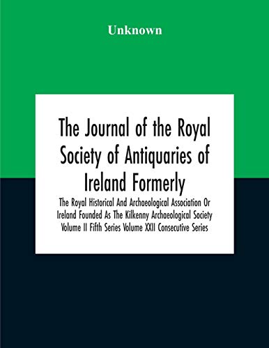 The Journal Of The Royal Society Of Antiquaries Of Ireland Formerly The Royal Historical And Archaeological Association Or Ireland Founded As The Kilkenny Archaeological Society Volume Ii Fifth Series Volume Xxii Consecutive Series