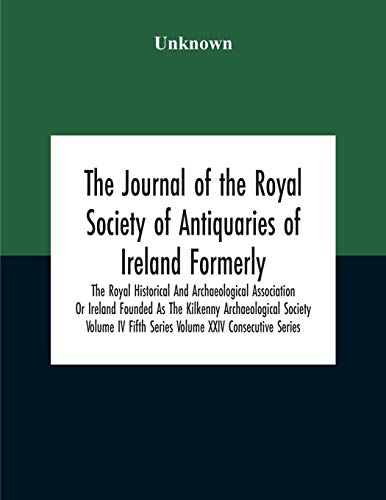 The Journal Of The Royal Society Of Antiquaries Of Ireland Formerly The Royal Historical And Archaeological Association Or Ireland Founded As The Kilkenny Archaeological Society Volume Iv Fifth Series Volume Xxiv Consecutive Series