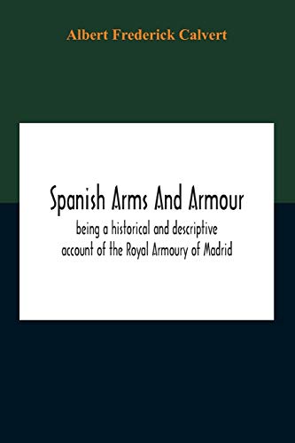 Spanish Arms And Armour, Being A Historical And Descriptive Account Of The Royal Armoury Of Madrid