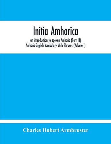 Initia Amharica, An Introduction To Spoken Amharic (Part Iii) Amharic-English Vocabulary With Phrases (Volume I)