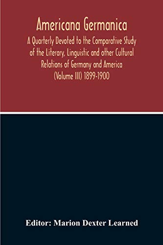Americana Germanica; A Quarterly Devoted To The Comparative Study Of The Literary, Linguistic And Other Cultural Relations Of Germany And America (Volume III) 1899-1900