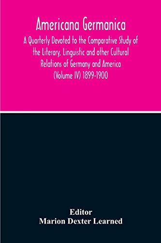 Americana Germanica; A Quarterly Devoted To The Comparative Study Of The Literary, Linguistic And Other Cultural Relations Of Germany And America (Volume IV) 1899-1900