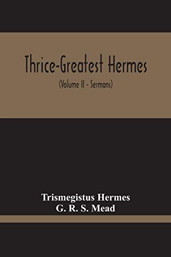 Thrice-Greatest Hermes; Studies In Hellenistic Theosophy And Gnosis, Being A Translation Of The Extant Sermons And Fragments Of The Trismegistic Literature, With Prolegomena, Commentaries, And Notes (Volume Ii)