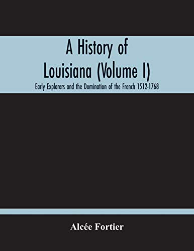 A History Of Louisiana (Volume I); Early Explorers And The Domination Of The French 1512-1768
