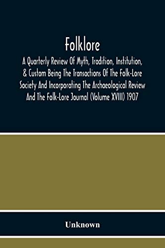 Folklore; A Quarterly Review Of Myth, Tradition, Institution, & Custom Being The Transactions Of The Folk-Lore Society And Incorporating The Archaeological Review And The Folk-Lore Journal (Volume Xviii) 1907
