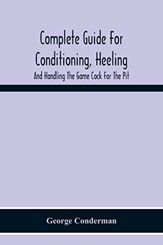Complete Guide For Conditioning, Heeling, And Handling The Game Cock For The Pit