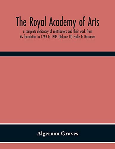 The Royal Academy Of Arts; A Complete Dictionary Of Contributors And Their Work From Its Foundation In 1769 To 1904 (Volume Iii) Eadie To Harraden