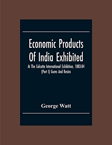 Economic Products Of India Exhibited At The Calcutta International Exhibition, 1883-84 (Part I) Gums And Resins