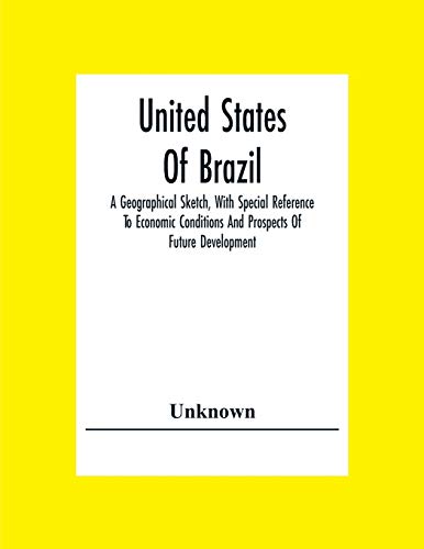 United States Of Brazil. A Geographical Sketch, With Special Reference To Economic Conditions And Prospects Of Future Development