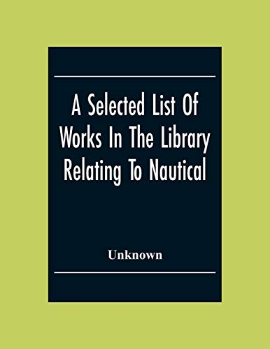 A Selected List Of Works In The Library Relating To Nautical And Naval Art And Science Navigation And Seamanship Shipbuilding Etc.