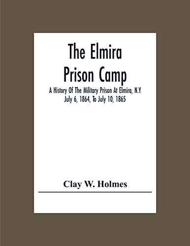 The Elmira Prison Camp; A History Of The Military Prison At Elmira, N.Y July 6, 1864, To July 10, 1865