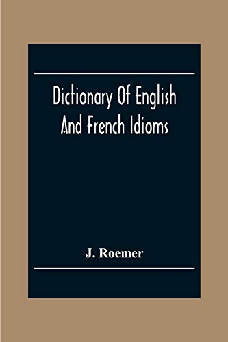 Dictionary Of English And French Idioms; Illustrating By Phrases And Examples, The Peculiarities Of Both Languages, And Designed As A Supplement To The Ordinary Dictionaries Now In Use