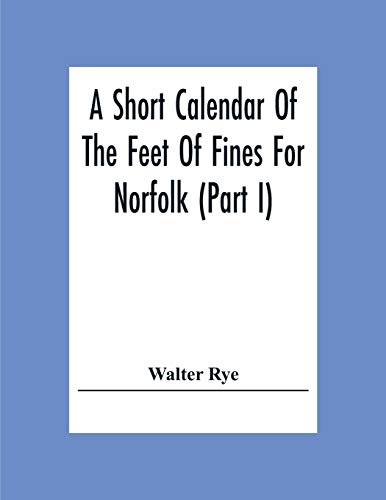 A Short Calendar Of The Feet Of Fines For Norfolk (Part I); In The Reigns Of Richard I, John, Henry Iii & Edward I
