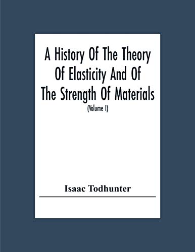 A History Of The Theory Of Elasticity And Of The Strength Of Materials, From Galilei To The Present Time (Volume I) Galilei To Saint Venant 1639-1850