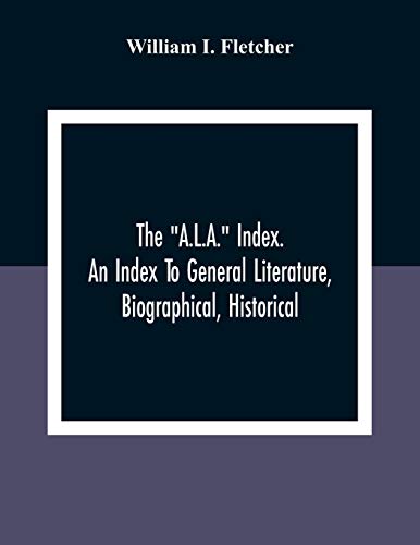 The 'A.L.A.' Index. An Index To General Literature, Biographical, Historical, And Literary Essays And Sketches, Reports And Publications Of Boards And Societies Dealing With Education, Health, Labor, Charities And Corrections