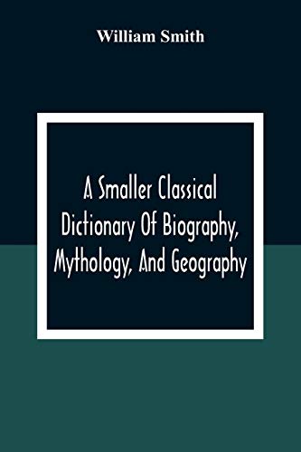 A Smaller Classical Dictionary Of Biography, Mythology, And Geography