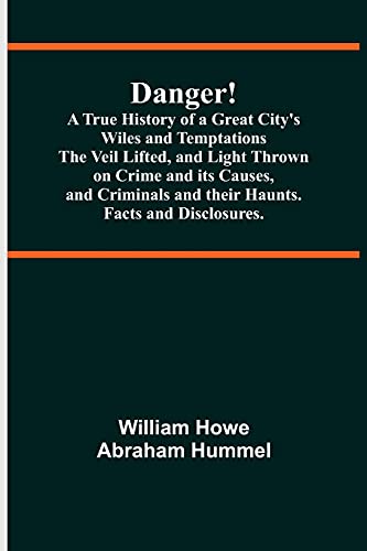 Danger! A True History of a Great City's Wiles and Temptations The Veil Lifted, and Light Thrown on Crime and its Causes,and Criminals and their Haunts. Facts and Disclosures.