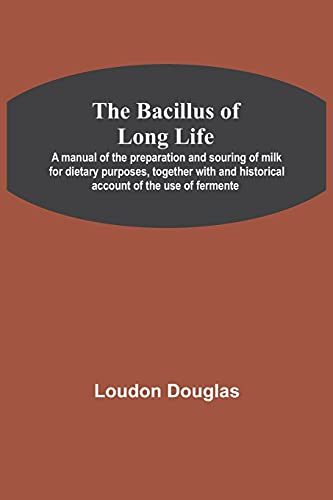The Bacillus Of Long Life; A Manual Of The Preparation And Souring Of Milk For Dietary Purposes, Together With And Historical Account Of The Use Of Fermente