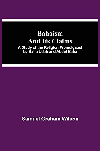 Bahaism And Its Claims; A Study Of The Religion Promulgated By Baha Utlah And Abdul Baha