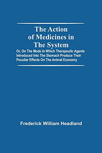The Action Of Medicines In The System; Or, On The Mode In Which Therapeutic Agents Introduced Into The Stomach Produce Their Peculiar Effects On The Animal Economy