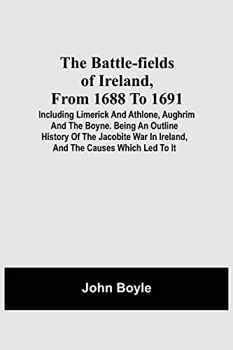 The Battle-Fields Of Ireland, From 1688 To 1691;  Including Limerick And Athlone, Aughrim And The Boyne. Being An Outline History Of The Jacobite War In Ireland, And The Causes Which Led To It