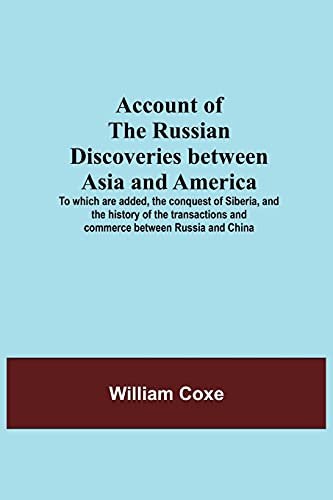 Account Of The Russian Discoveries Between Asia And America; To Which Are Added, The Conquest Of Siberia, And The History Of The Transactions And Commerce Between Russia And China