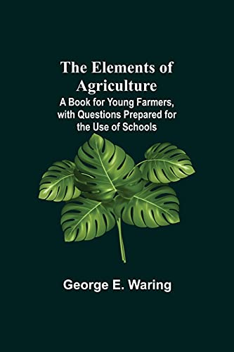 The Elements Of Agriculture; A Book For Young Farmers, With Questions Prepared For The Use Of Schools