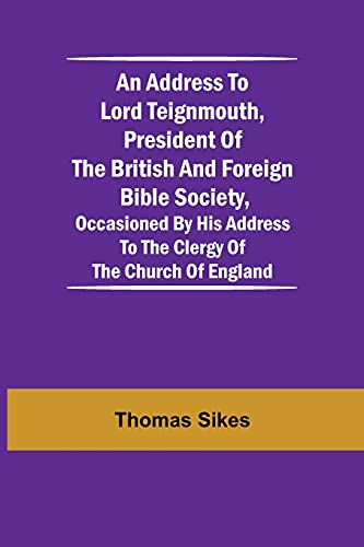 An Address To Lord Teignmouth, President Of The British And Foreign Bible Society, Occasioned By His Address To The Clergy Of The Church Of England