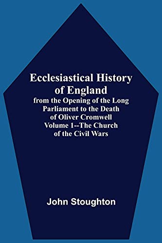 Ecclesiastical History Of England, From The Opening Of The Long Parliament To The Death Of Oliver Cromwell Volume 1--The Church Of The Civil Wars
