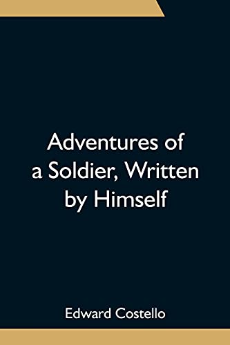 Adventures Of A Soldier, Written By Himself; Being The Memoirs Of Edward Costello, K.S.F. Formerly A Non-Commissioned Officer In The Rifle Brigade, Late Captain In The British Legion, And Now One Of The Wardens Of The Tower Of London; Comprising Narrative