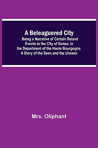 A Beleaguered City; Being A Narrative Of Certain Recent Events In The City Of Semur, In The Department Of The Haute Bourgogne. A Story Of The Seen And The Unseen
