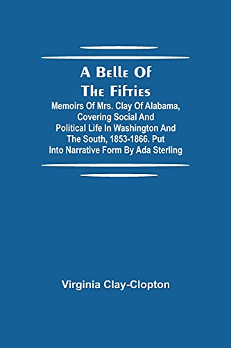 A Belle Of The Fifties; Memoirs Of Mrs. Clay Of Alabama, Covering Social And Political Life In Washington And The South, 1853-1866. Put Into Narrative Form By Ada Sterling