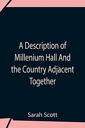 A Description Of Millenium Hall And The Country Adjacent Together With The Characters Of The Inhabitants And Such Historical Anecdotes And Reflections As May Excite In The Reader Proper Sentiments Of Humanity, And Lead The Mind To The Love Of Virtue