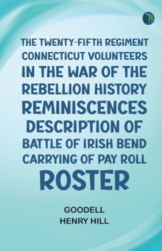 The Twenty-fifth Regiment Connecticut Volunteers in the War of the Rebellion History, Reminiscences, Description of Battle of Irish Bend, Carrying of Pay Roll, Roster