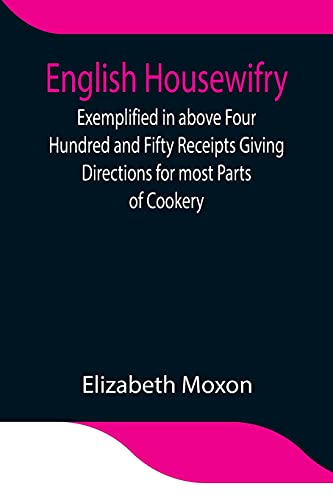 English Housewifry; Exemplified In Above Four Hundred And Fifty Receipts Giving Directions For Most Parts Of Cookery