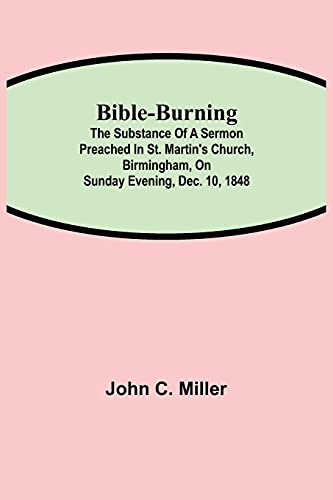 Bible-Burning; The Substance Of A Sermon Preached In St. Martin'S Church, Birmingham, On Sunday Evening, Dec. 10, 1848