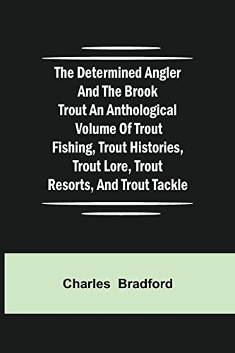 The Determined Angler And The Brook Trout An Anthological Volume Of Trout Fishing, Trout Histories, Trout Lore, Trout Resorts, And Trout Tackle