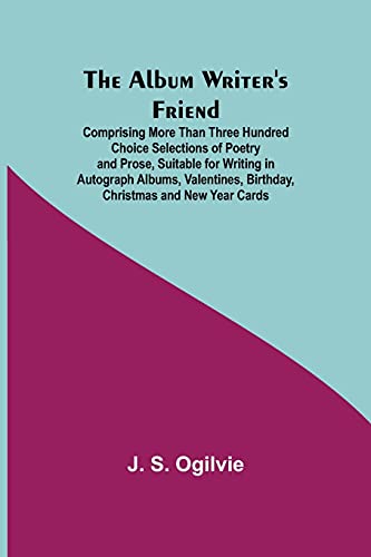 The Album Writer'S Friend; Comprising More Than Three Hundred Choice Selections Of Poetry And Prose, Suitable For Writing In Autograph Albums, Valentines, Birthday, Christmas And New Year Cards.