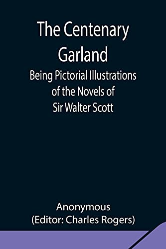 The Centenary Garland; Being Pictorial Illustrations Of The Novels Of Sir Walter Scott
