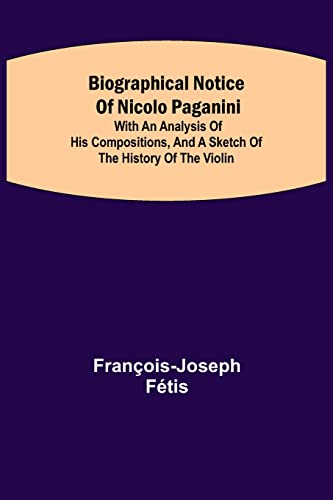Biographical Notice Of Nicolo Paganini; With An Analysis Of His Compositions, And A Sketch Of The History Of The Violin.