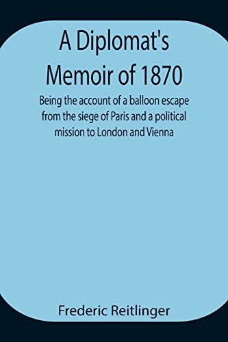 A Diplomat'S Memoir Of 1870 Being The Account Of A Balloon Escape From The Siege Of Paris And A Political Mission To London And Vienna