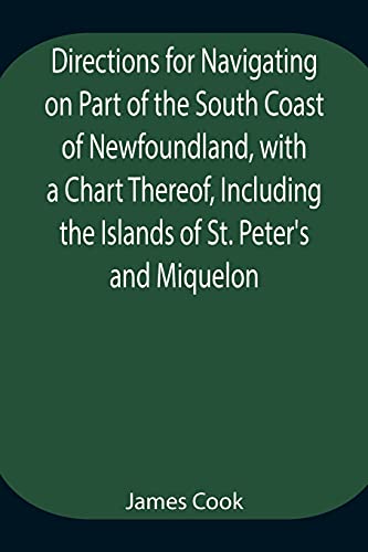 Directions For Navigating On Part Of The South Coast Of Newfoundland, With A Chart Thereof, Including The Islands Of St. Peter'S And Miquelon And A Particular Account Of The Bays, Harbours, Rocks, Land-Marks, Depths Of Water, Latitudes, Bearings, And Dist