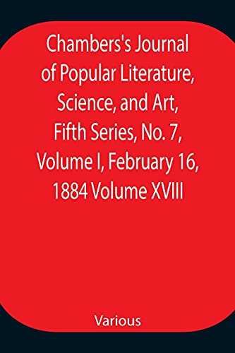 Chambers'S Journal Of Popular Literature, Science, And Art, Fifth Series, No. 7, Volume I, February 16, 1884 Volume Xviii
